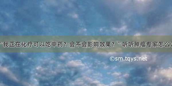 “我正在化疗可以吃中药？会不会影响效果？”听听肿瘤专家怎么说