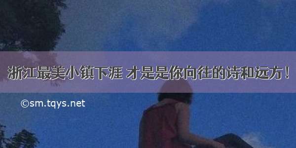 浙江最美小镇下涯 才是是你向往的诗和远方！