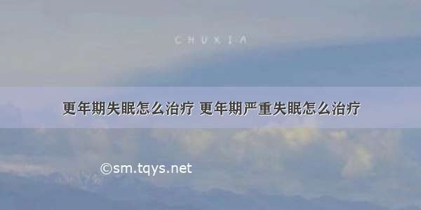 更年期失眠怎么治疗 更年期严重失眠怎么治疗