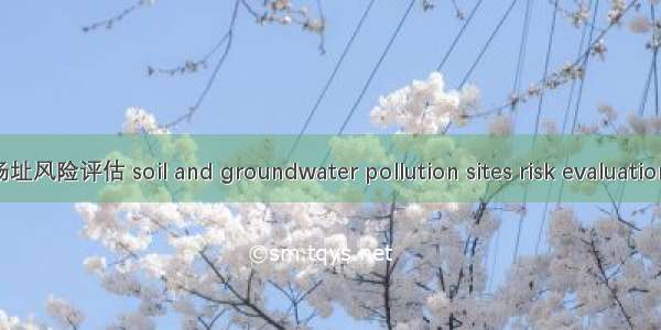土壤及地下水污染场址风险评估 soil and groundwater pollution sites risk evaluation英语短句 例句大全