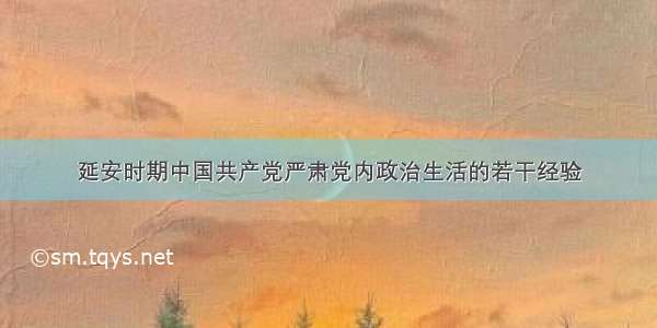 延安时期中国共产党严肃党内政治生活的若干经验