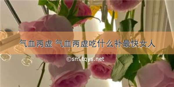 气血两虚 气血两虚吃什么补最快女人