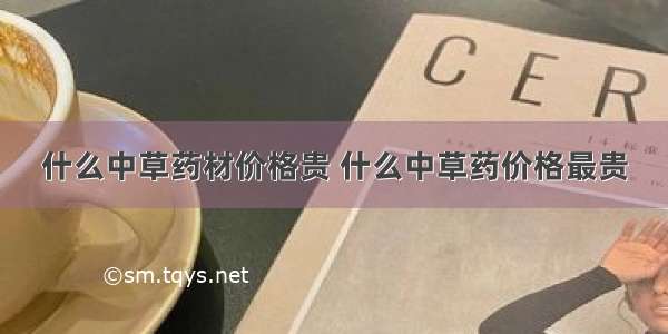 什么中草药材价格贵 什么中草药价格最贵