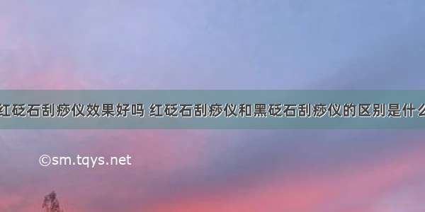 红砭石刮痧仪效果好吗 红砭石刮痧仪和黑砭石刮痧仪的区别是什么