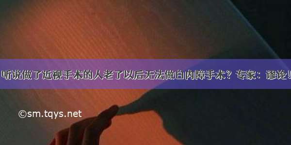 听说做了近视手术的人老了以后无法做白内障手术？专家：谬论！