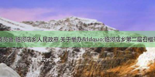 中共临河店乡委员会 临河店乡人民政府 关于举办“临河店乡第二届石榴采摘节暨石榴争