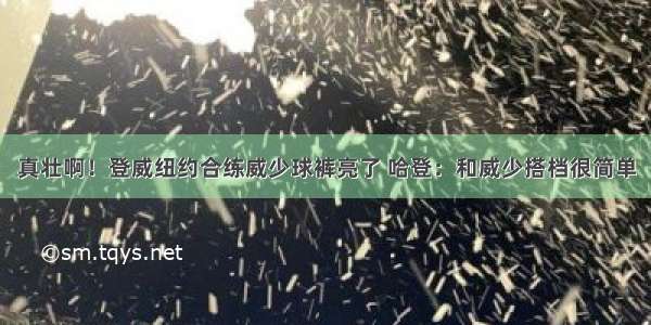 真壮啊！登威纽约合练威少球裤亮了 哈登：和威少搭档很简单