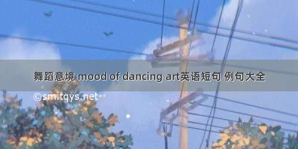 舞蹈意境 mood of dancing art英语短句 例句大全