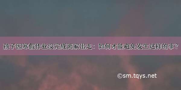 孩子因寒假作业没完成离家出走：如何才能避免发生这样的事？