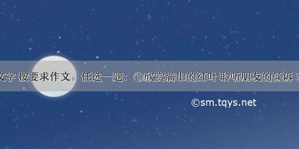 阅读下面文字 按要求作文。任选一题：①欣赏满山的红叶 聆听朋友的倾诉 享受成功的