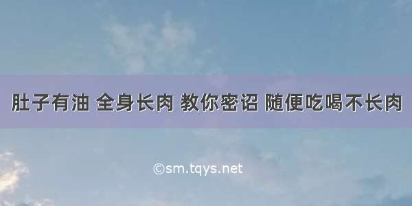 肚子有油 全身长肉 教你密诏 随便吃喝不长肉