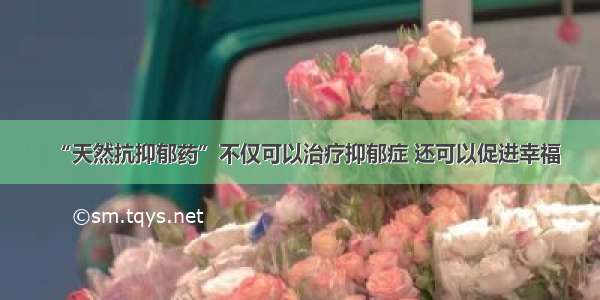 “天然抗抑郁药”不仅可以治疗抑郁症 还可以促进幸福