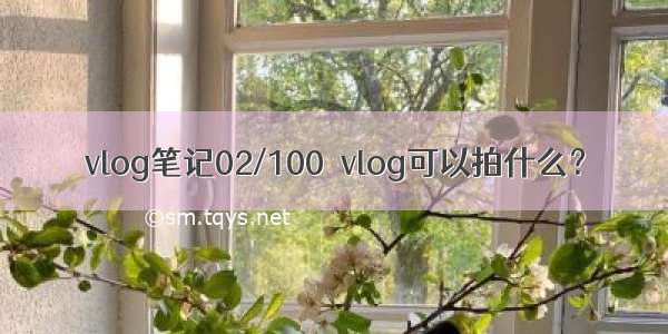 vlog笔记02/100｜vlog可以拍什么？