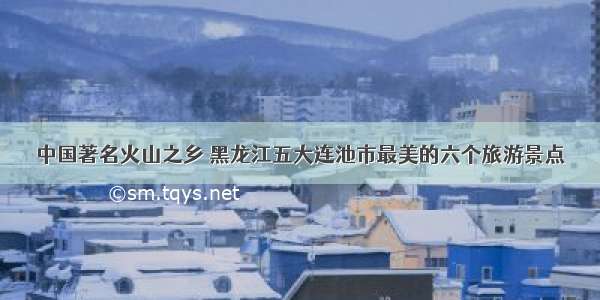 中国著名火山之乡 黑龙江五大连池市最美的六个旅游景点