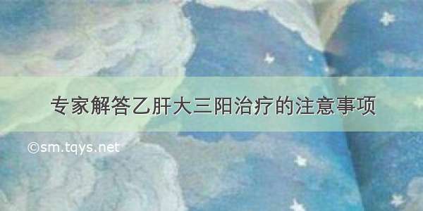 专家解答乙肝大三阳治疗的注意事项