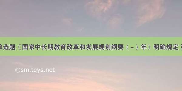 单选题《国家中长期教育改革和发展规划纲要（-）年》明确规定 到