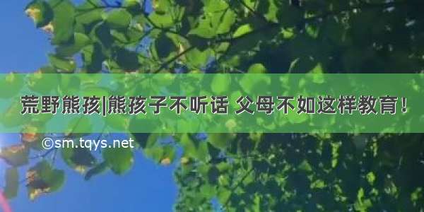 荒野熊孩|熊孩子不听话 父母不如这样教育！