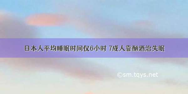 日本人平均睡眠时间仅6小时 7成人靠酗酒治失眠