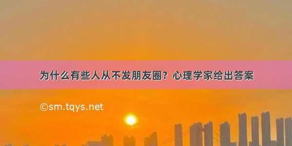 为什么有些人从不发朋友圈？心理学家给出答案