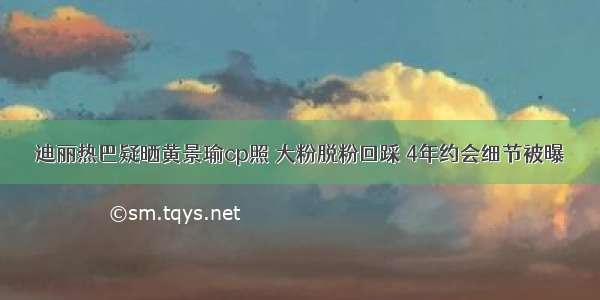 迪丽热巴疑晒黄景瑜cp照 大粉脱粉回踩 4年约会细节被曝