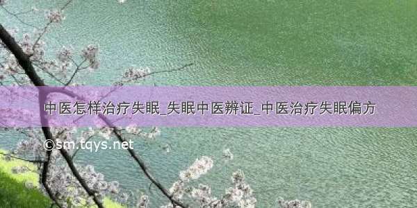 中医怎样治疗失眠_失眠中医辨证_中医治疗失眠偏方