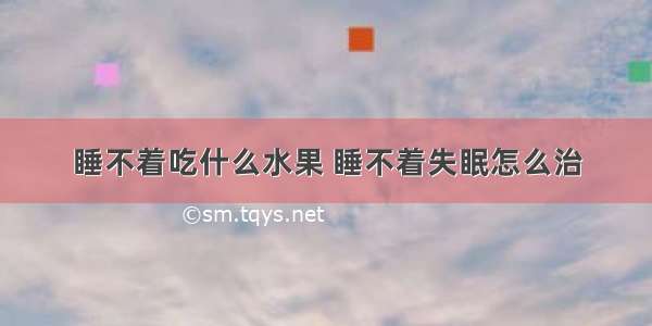 睡不着吃什么水果 睡不着失眠怎么治