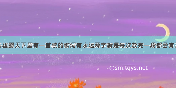 我想知道风云雄霸天下里有一首歌的歌词有永远两字就是每次放完一段都会有这首歌它叫什