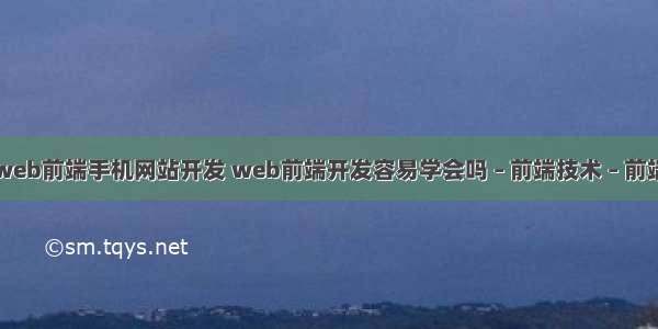 web前端手机网站开发 web前端开发容易学会吗 – 前端技术 – 前端