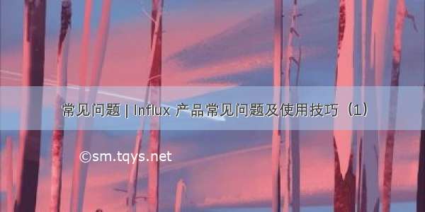 常见问题 | Influx 产品常见问题及使用技巧（1）