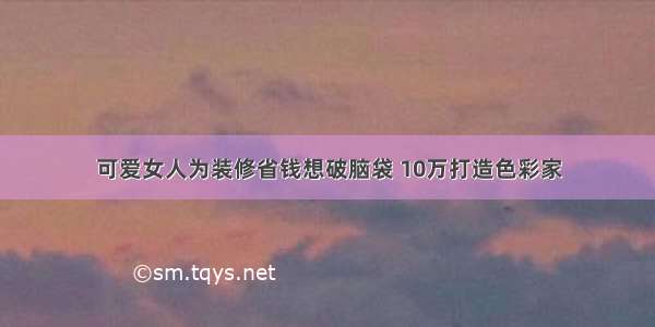 可爱女人为装修省钱想破脑袋 10万打造色彩家