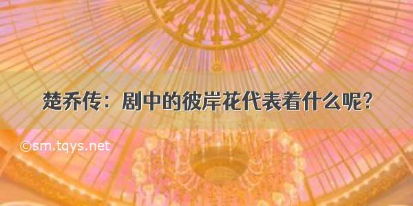 楚乔传：剧中的彼岸花代表着什么呢？