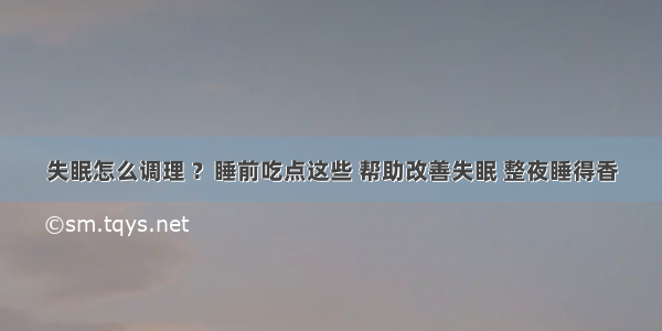 失眠怎么调理 ？睡前吃点这些 帮助改善失眠 整夜睡得香