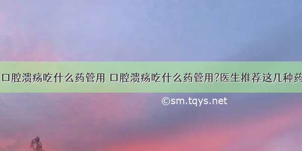 口腔溃疡吃什么药管用 口腔溃疡吃什么药管用?医生推荐这几种药