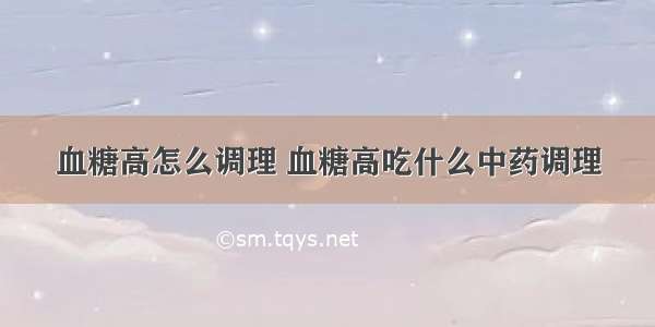 血糖高怎么调理 血糖高吃什么中药调理