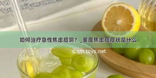 如何治疗急性焦虑症啊？_重度焦虑症症状是什么