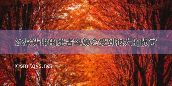 经常失眠的患者容颜会受到很大的损害