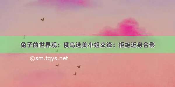 兔子的世界观：俄乌选美小姐交锋：拒绝近身合影