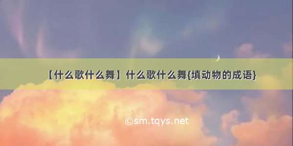 【什么歌什么舞】什么歌什么舞{填动物的成语}