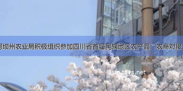 四川阿坝州农业局积极组织参加四川省首届民族地区农产品＂农商对接＂活动