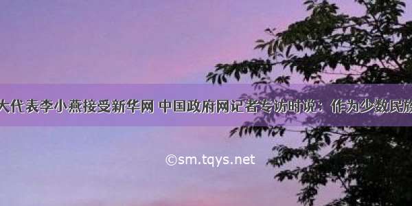 重庆全国人大代表李小燕接受新华网 中国政府网记者专访时说：作为少数民族的女性代表