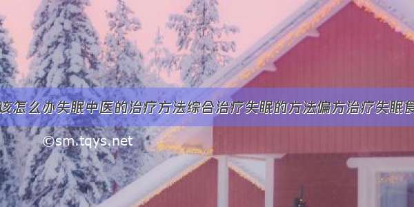 得了失眠症该怎么办失眠中医的治疗方法综合治疗失眠的方法偏方治疗失眠食疗治疗失眠