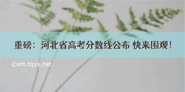 重磅：河北省高考分数线公布 快来围观！