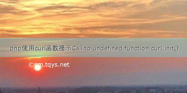 php使用curl函数提示Call to undefined function curl_init()