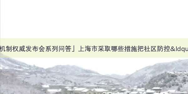 「国务院联防联控机制权威发布会系列问答」上海市采取哪些措施把社区防控“网底”织密