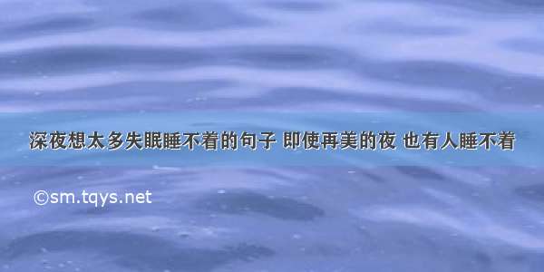 深夜想太多失眠睡不着的句子 即使再美的夜 也有人睡不着