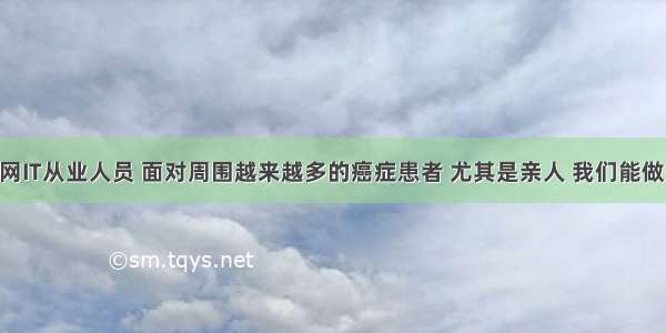 作为互联网IT从业人员 面对周围越来越多的癌症患者 尤其是亲人 我们能做些什么？ 