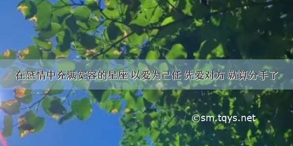 在感情中充满宽容的星座 以爱为己任 先爱对方 就算分手了