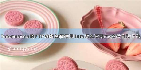 Informatica的FTP功能如何使用|infa怎么实现ftp文件自动上传