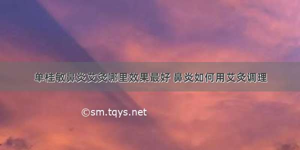 单桂敏鼻炎艾灸哪里效果最好 鼻炎如何用艾灸调理