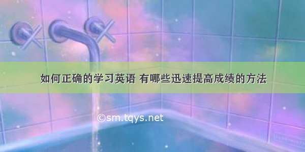 如何正确的学习英语 有哪些迅速提高成绩的方法